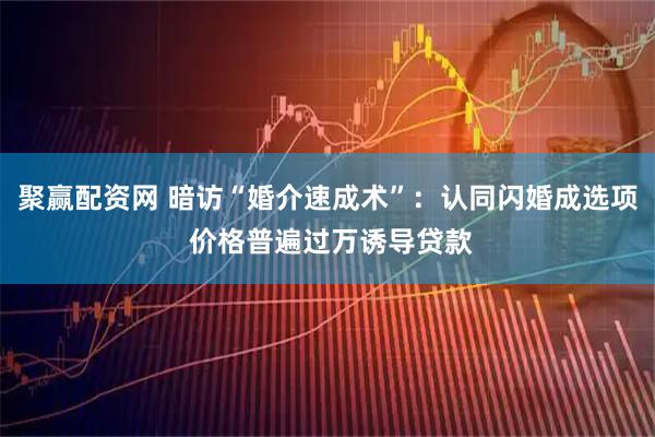 聚赢配资网 暗访“婚介速成术”：认同闪婚成选项 价格普遍过万诱导贷款