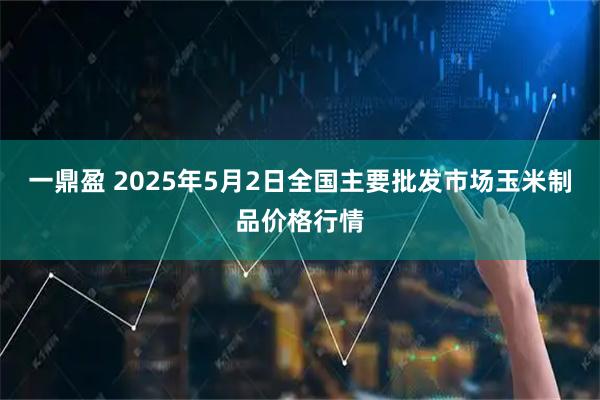一鼎盈 2025年5月2日全国主要批发市场玉米制品价格行情