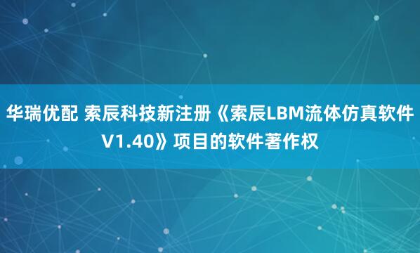 华瑞优配 索辰科技新注册《索辰LBM流体仿真软件V1.40》项目的软件著作权