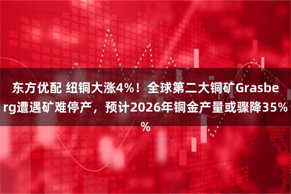 东方优配 纽铜大涨4%！全球第二大铜矿Grasberg遭遇矿难停产，预计2026年铜金产量或骤降35%