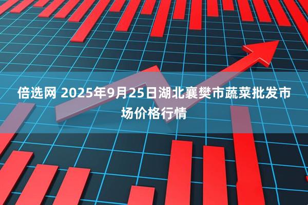 倍选网 2025年9月25日湖北襄樊市蔬菜批发市场价格行情