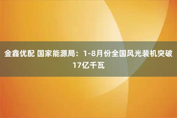 金鑫优配 国家能源局：1-8月份全国风光装机突破17亿千瓦