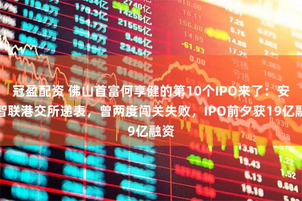冠盈配资 佛山首富何享健的第10个IPO来了：安得智联港交所递表，曾两度闯关失败，IPO前夕获19亿融资