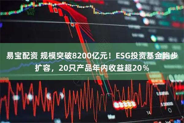 易宝配资 规模突破8200亿元！ESG投资基金跑步扩容，20只产品年内收益超20％