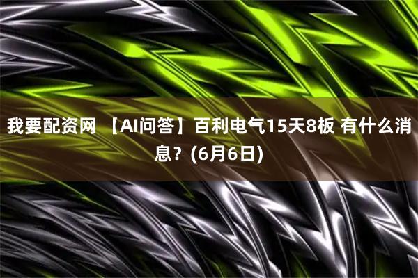 我要配资网 【AI问答】百利电气15天8板 有什么消息？(6月6日)