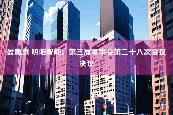 盈鑫惠 明阳智能：第三届董事会第二十八次会议决议