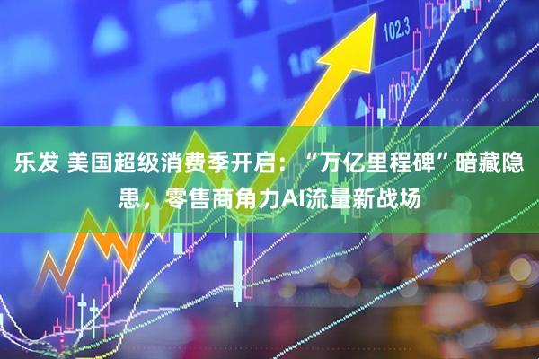 乐发 美国超级消费季开启：“万亿里程碑”暗藏隐患，零售商角力AI流量新战场