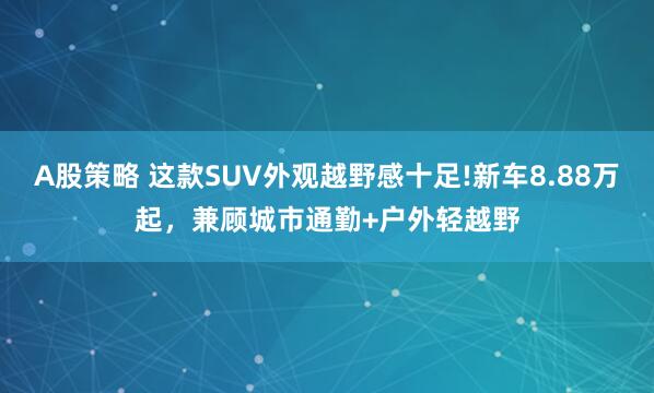 A股策略 这款SUV外观越野感十足!新车8.88万起，兼顾城市通勤+户外轻越野
