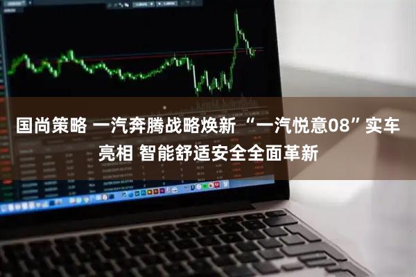 国尚策略 一汽奔腾战略焕新 “一汽悦意08”实车亮相 智能舒适安全全面革新