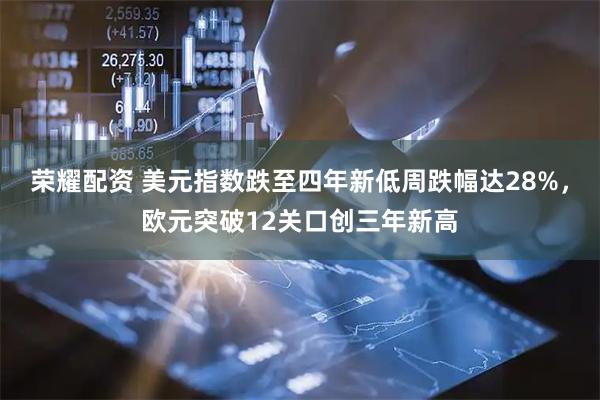 荣耀配资 美元指数跌至四年新低周跌幅达28%，欧元突破12关口创三年新高