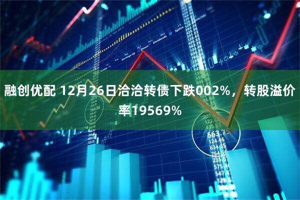 融创优配 12月26日洽洽转债下跌002%，转股溢价率19569%