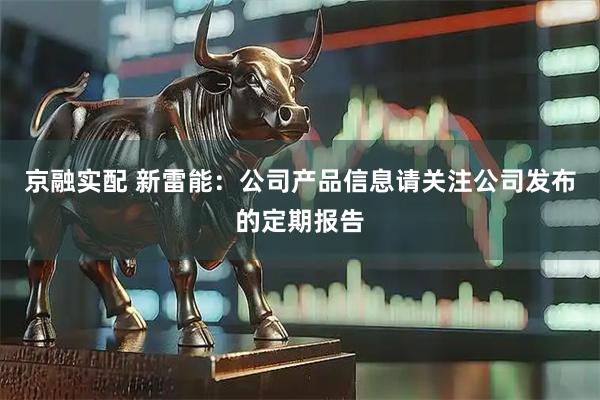 京融实配 新雷能：公司产品信息请关注公司发布的定期报告