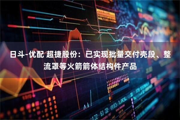 日斗-优配 超捷股份：已实现批量交付壳段、整流罩等火箭箭体结构件产品