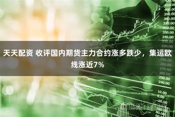 天天配资 收评国内期货主力合约涨多跌少,集运欧线涨近7%