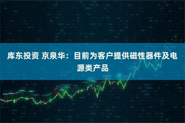 库东投资 京泉华：目前为客户提供磁性器件及电源类产品