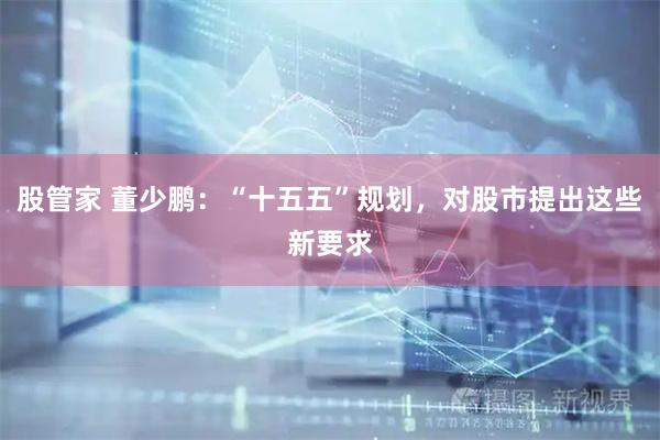 股管家 董少鹏：“十五五”规划，对股市提出这些新要求