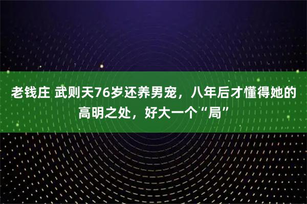 老钱庄 武则天76岁还养男宠,八年后才懂得她的高明之处,好大一个“局”