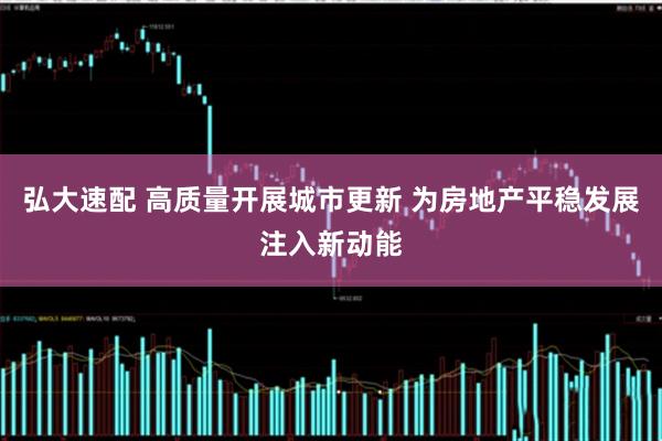 弘大速配 高质量开展城市更新 为房地产平稳发展注入新动能