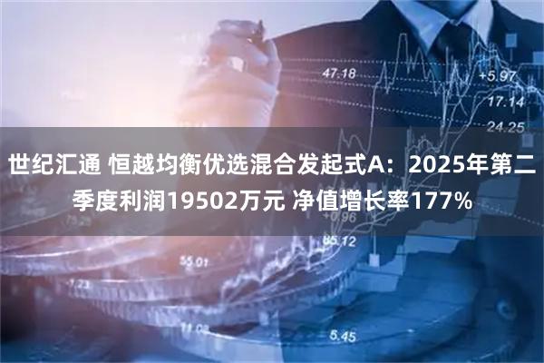 世纪汇通 恒越均衡优选混合发起式A:2025年第二季度利润19502万元 净值增长率177%