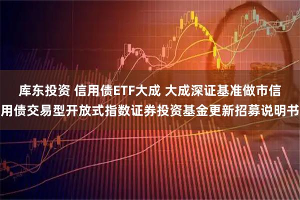 库东投资 信用债ETF大成 大成深证基准做市信用债交易型开放式指数证券投资基金更新招募说明书