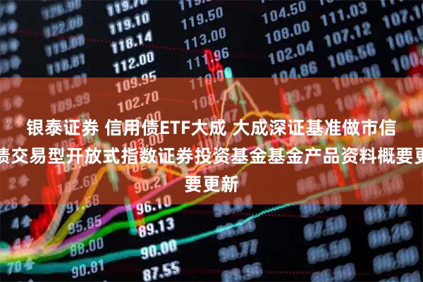 银泰证券 信用债ETF大成 大成深证基准做市信用债交易型开放式指数证券投资基金基金产品资料概要更新