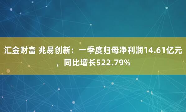 汇金财富 兆易创新：一季度归母净利润14.61亿元，同比增长522.79%
