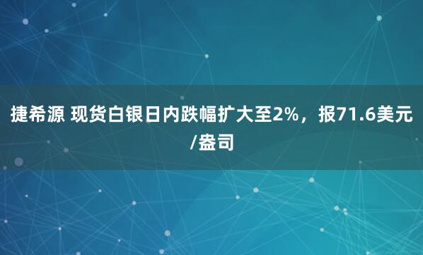 捷希源 现货白银日内跌幅扩大至2%，报71.6美元/盎司