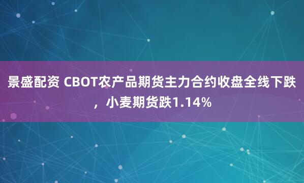 景盛配资 CBOT农产品期货主力合约收盘全线下跌，小麦期货跌1.14%