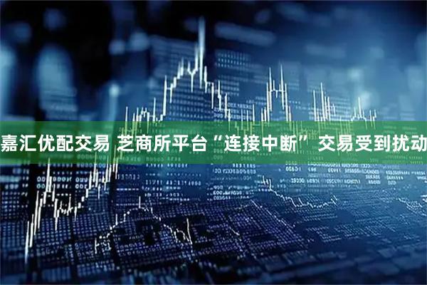 嘉汇优配交易 芝商所平台“连接中断” 交易受到扰动