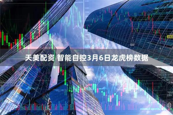 天美配资 智能自控3月6日龙虎榜数据