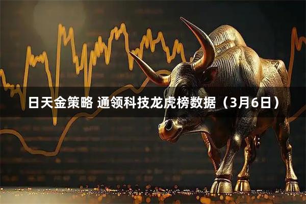 日天金策略 通领科技龙虎榜数据（3月6日）